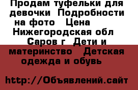 Продам туфельки для девочки. Подробности на фото › Цена ­ 100 - Нижегородская обл., Саров г. Дети и материнство » Детская одежда и обувь   